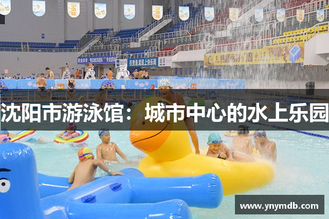 沈阳市游泳馆：城市中心的水上乐园